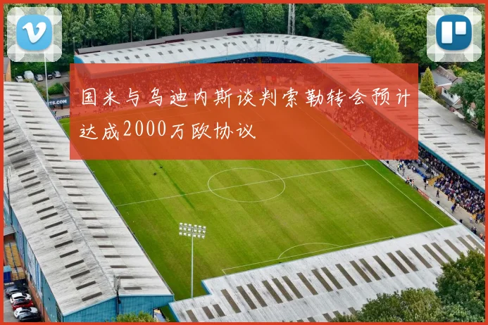 国米与乌迪内斯谈判索勒转会预计达成2000万欧协议