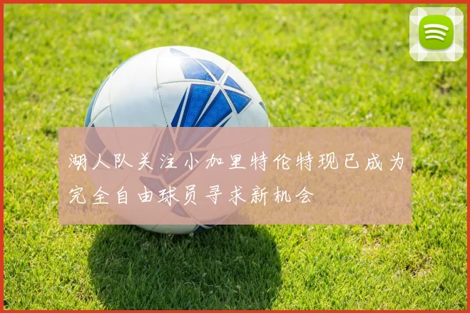 湖人队关注小加里特伦特现已成为完全自由球员寻求新机会
