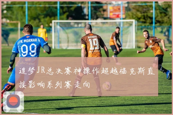 追梦JR总决赛神操作超越福克斯直接影响系列赛走向