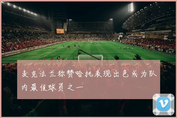 麦克法兰称赞哈托表现出色或为队内最佳球员之一