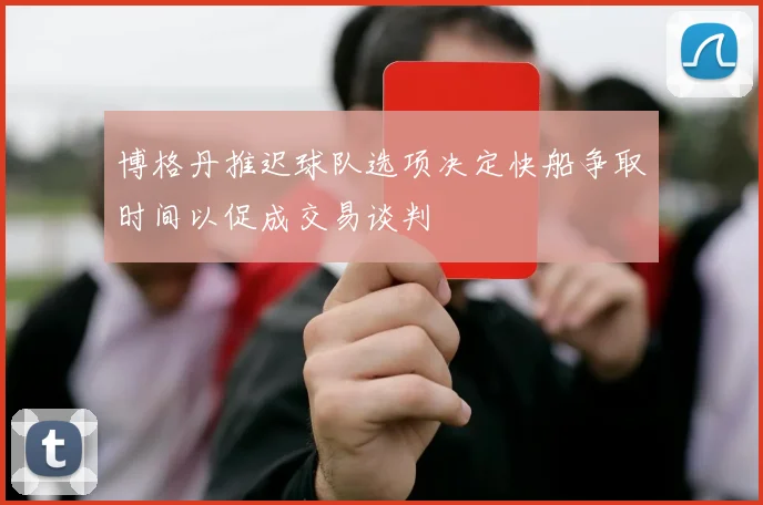 博格丹推迟球队选项决定快船争取时间以促成交易谈判