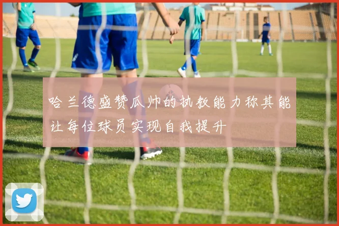 哈兰德盛赞瓜帅的执教能力称其能让每位球员实现自我提升