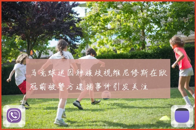 马竞球迷因种族歧视维尼修斯在欧冠前被警方逮捕事件引发关注