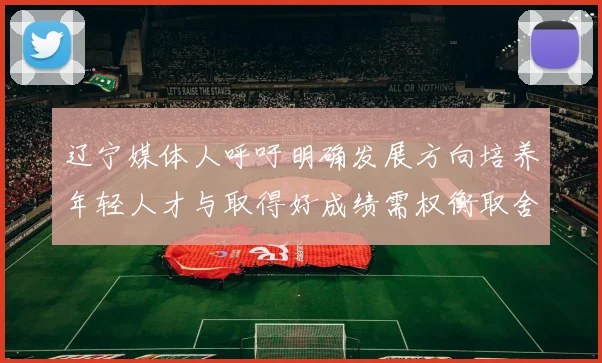 辽宁媒体人呼吁明确发展方向培养年轻人才与取得好成绩需权衡取舍