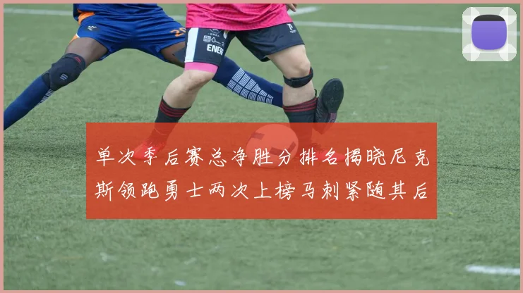 单次季后赛总净胜分排名揭晓尼克斯领跑勇士两次上榜马刺紧随其后
