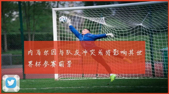 内马尔因与队友冲突或将影响其世界杯参赛前景