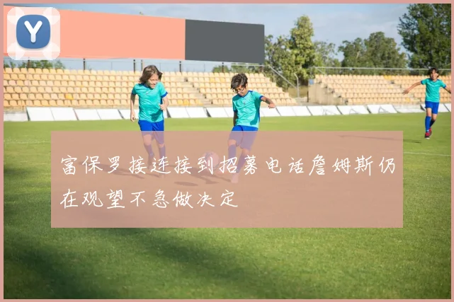 富保罗接连接到招募电话詹姆斯仍在观望不急做决定