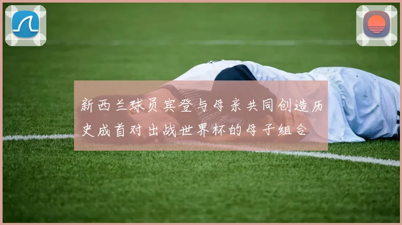 新西兰球员宾登与母亲共同创造历史成首对出战世界杯的母子组合