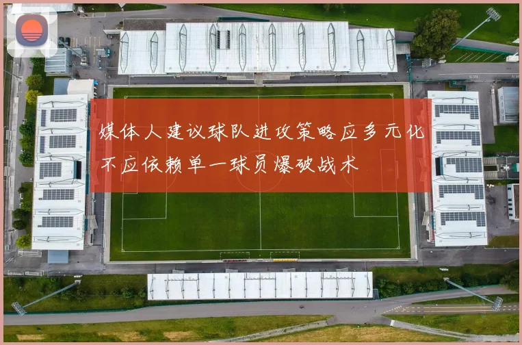 媒体人建议球队进攻策略应多元化不应依赖单一球员爆破战术