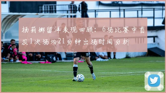 杨莉娜留洋表现回顾：6场比赛中首发1次场均21分钟出场时间分析
