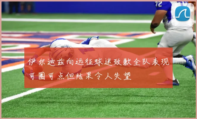 伊尔迪兹向远征球迷致歉全队表现可圈可点但结果令人失望