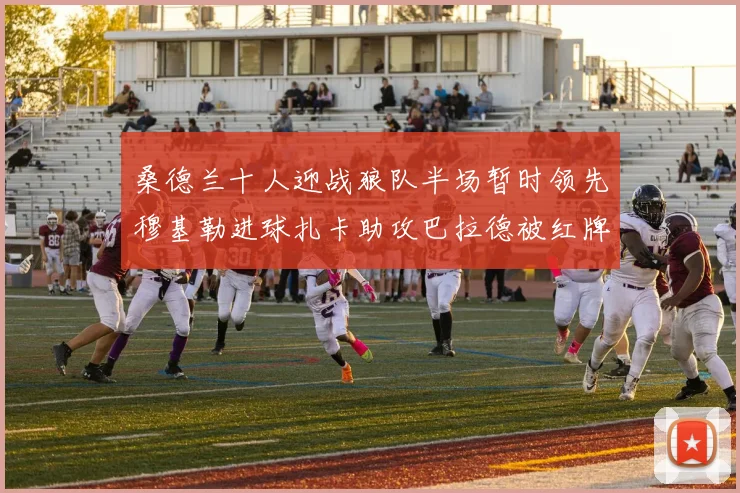 桑德兰十人迎战狼队半场暂时领先穆基勒进球扎卡助攻巴拉德被红牌罚下