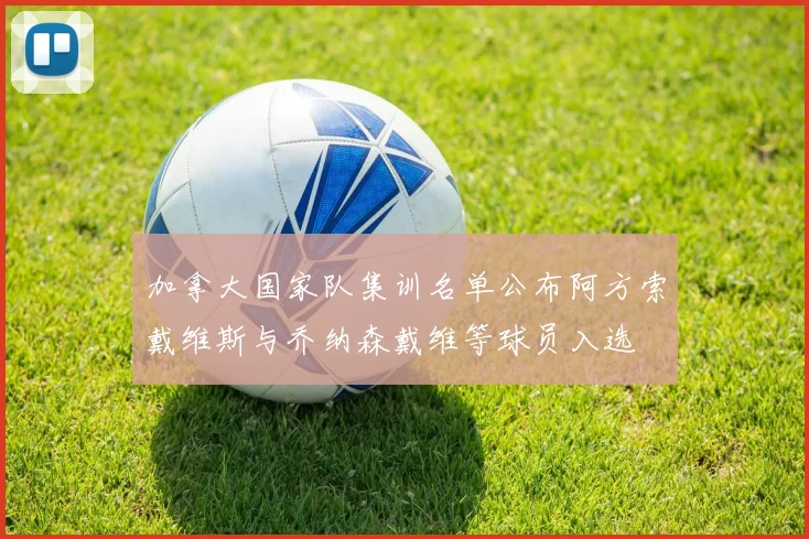 加拿大国家队集训名单公布阿方索戴维斯与乔纳森戴维等球员入选