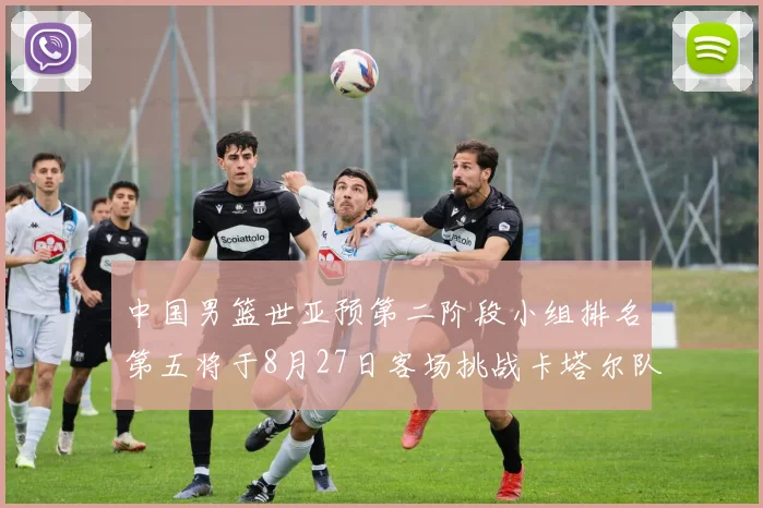 中国男篮世亚预第二阶段小组排名第五将于8月27日客场挑战卡塔尔队
