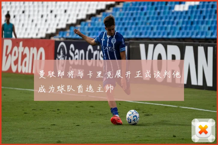曼联即将与卡里克展开正式谈判他成为球队首选主帅