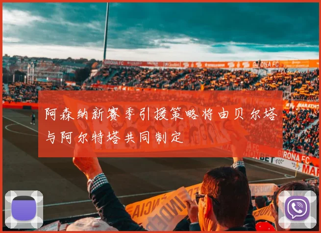 阿森纳新赛季引援策略将由贝尔塔与阿尔特塔共同制定