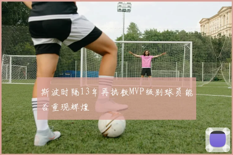 斯波时隔13年再执教MVP级别球员能否重现辉煌
