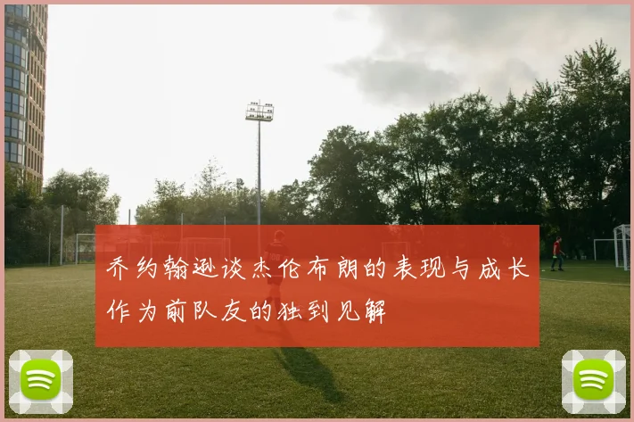 乔约翰逊谈杰伦布朗的表现与成长作为前队友的独到见解