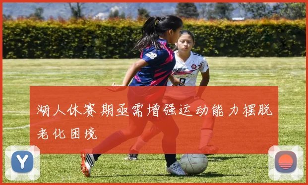 湖人休赛期亟需增强运动能力摆脱老化困境