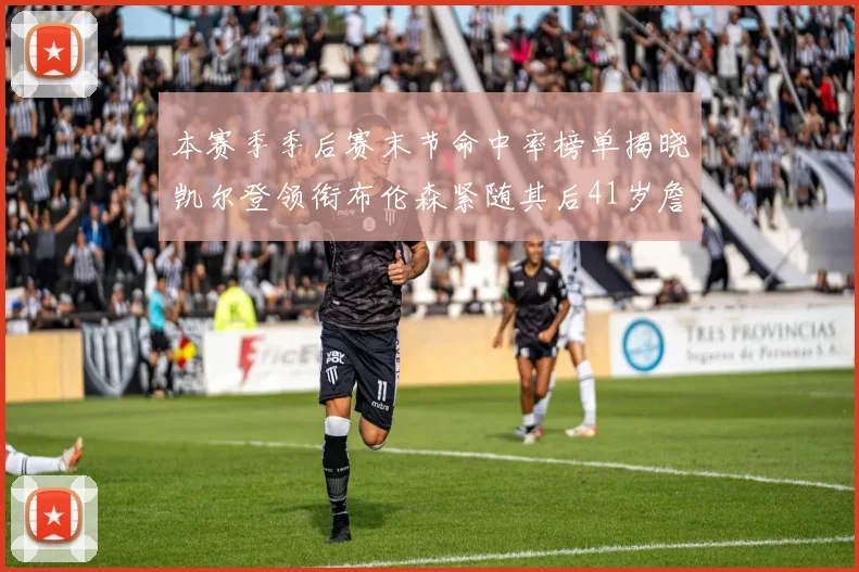 本赛季季后赛末节命中率榜单揭晓凯尔登领衔布伦森紧随其后41岁詹姆斯也在其中