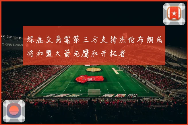 绿鹿交易需第三方支持杰伦布朗或将加盟火箭老鹰和开拓者