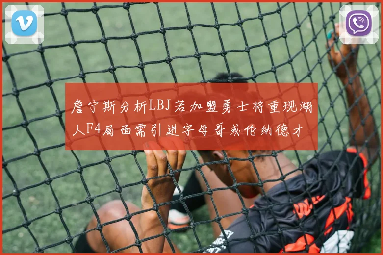 詹宁斯分析LBJ若加盟勇士将重现湖人F4局面需引进字母哥或伦纳德才能成功